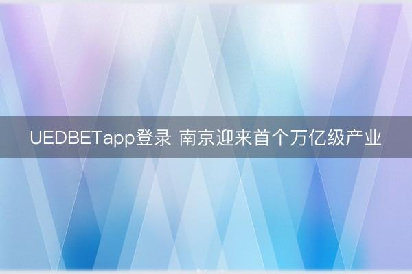 UEDBETapp登录 南京迎来首个万亿级产业
