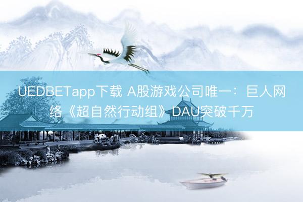 UEDBETapp下载 A股游戏公司唯一：巨人网络《超自然行动组》DAU突破千万