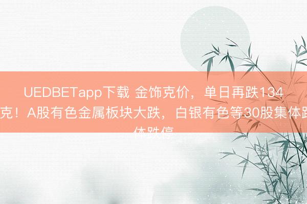 UEDBETapp下载 金饰克价，单日再跌134元/克！A股有色金属板块大跌，白银有色等30股集体跌停