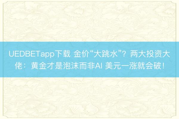 UEDBETapp下载 金价“大跳水”？两大投资大佬：黄金才是泡沫而非AI 美元一涨就会破！