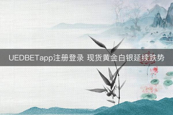 UEDBETapp注册登录 现货黄金白银延续跌势