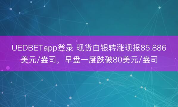 UEDBETapp登录 现货白银转涨现报85.886美元/盎司，早盘一度跌破80美元/盎司