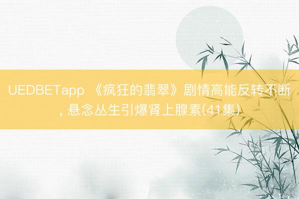 UEDBETapp 《疯狂的翡翠》剧情高能反转不断, 悬念丛生引爆肾上腺素(41集)