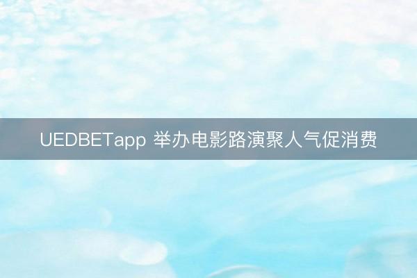 UEDBETapp 举办电影路演聚人气促消费