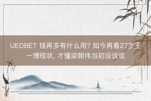UEDBET 钱再多有什么用? 如今再看27岁王一博现状, 才懂梁朝伟当初没说谎