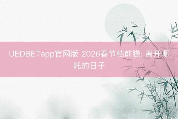 UEDBETapp官网版 2026春节档前瞻: 离开哪吒的日子