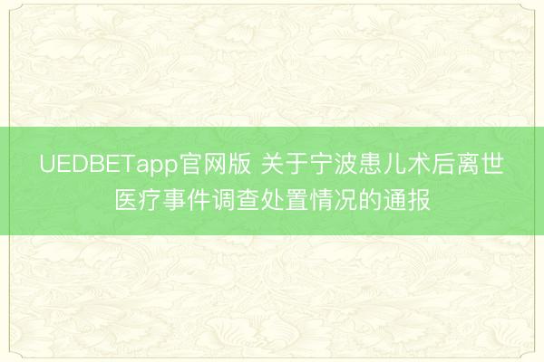 UEDBETapp官网版 关于宁波患儿术后离世医疗事件调查处置情况的通报
