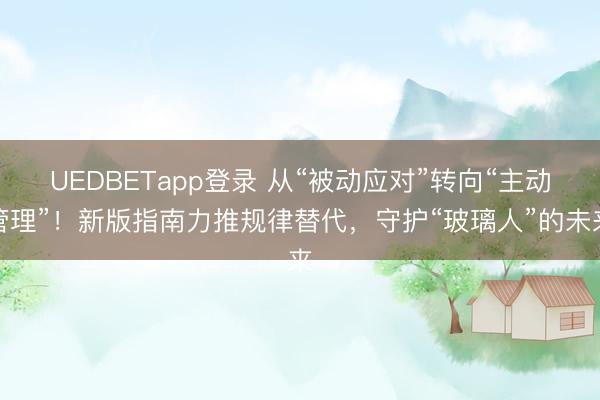 UEDBETapp登录 从“被动应对”转向“主动管理”！新版指南力推规律替代，守护“玻璃人”的未来