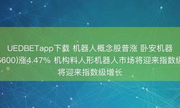 UEDBETapp下载 机器人概念股普涨 卧安机器人(06600)涨4.47% 机构料人形机器人市场将迎来指数级增长