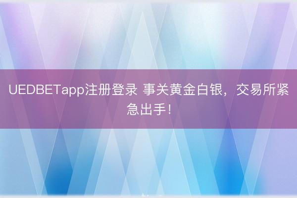 UEDBETapp注册登录 事关黄金白银，交易所紧急出手！