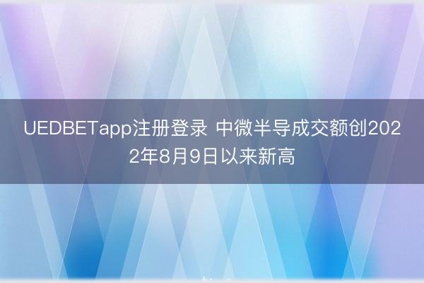 UEDBETapp注册登录 中微半导成交额创2022年8月9日以来新高