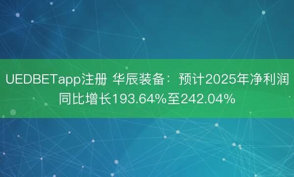 UEDBETapp注册 华辰装备：预计2025年净利润同比增长193.64%至242.04%