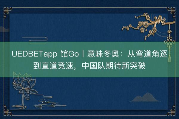 UEDBETapp 馆Go丨意味冬奥：从弯道角逐到直道竞速，中国队期待新突破