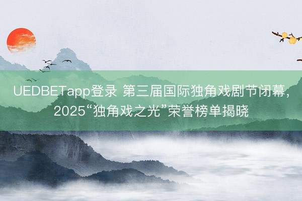 UEDBETapp登录 第三届国际独角戏剧节闭幕，2025“独角戏之光”荣誉榜单揭晓