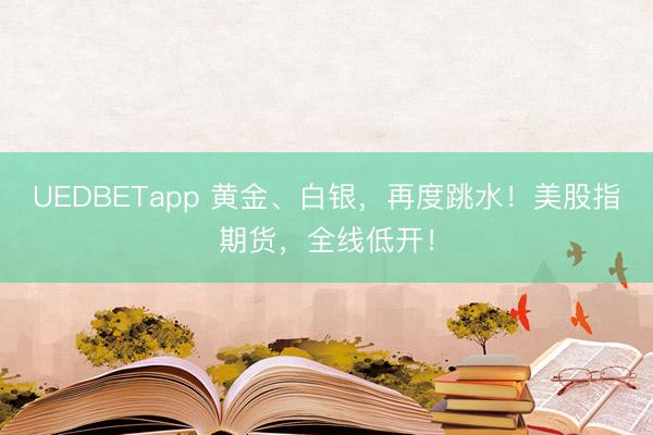 UEDBETapp 黄金、白银，再度跳水！美股指期货，全线低开！