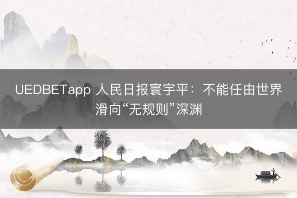 UEDBETapp 人民日报寰宇平：不能任由世界滑向“无规则”深渊