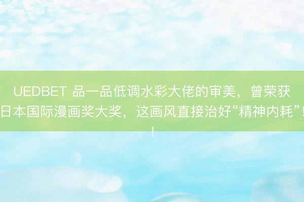 UEDBET 品一品低调水彩大佬的审美，曾荣获日本国际漫画奖大奖，这画风直接治好“精神内耗”！