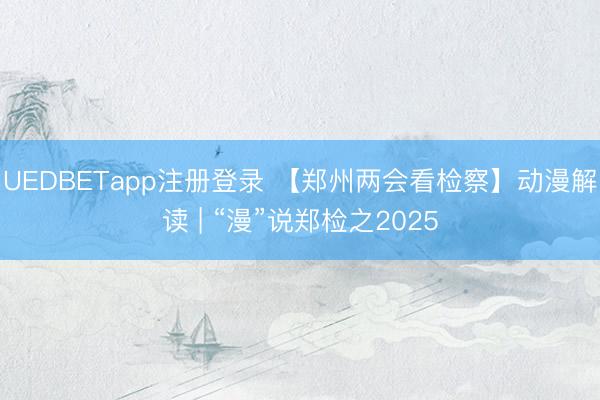 UEDBETapp注册登录 【郑州两会看检察】动漫解读 | “漫”说郑检之2025