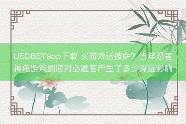 UEDBETapp下载 买游戏送披萨？当年忍者神龟游戏到底对必胜客产生了多少深远影响