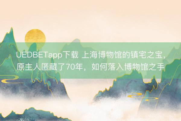 UEDBETapp下载 上海博物馆的镇宅之宝，原主人匿藏了70年，如何落入博物馆之手