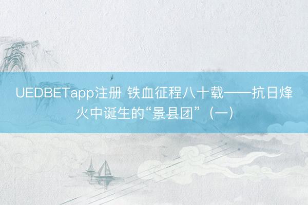 UEDBETapp注册 铁血征程八十载——抗日烽火中诞生的“景县团”（一）
