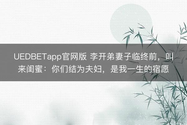 UEDBETapp官网版 李开弟妻子临终前，叫来闺蜜：你们结为夫妇，是我一生的宿愿