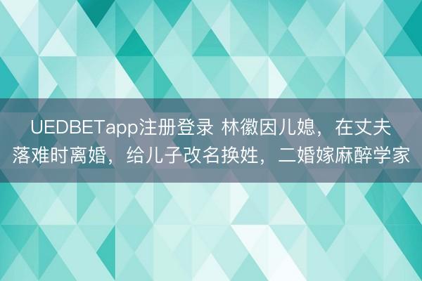 UEDBETapp注册登录 林徽因儿媳，在丈夫落难时离婚，给儿子改名换姓，二婚嫁麻醉学家