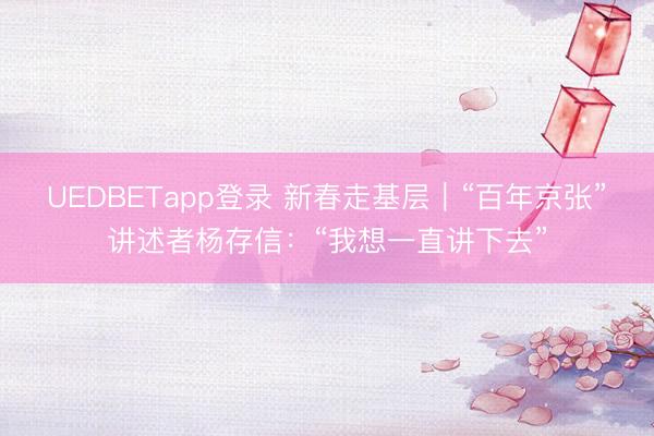 UEDBETapp登录 新春走基层｜“百年京张”讲述者杨存信：“我想一直讲下去”