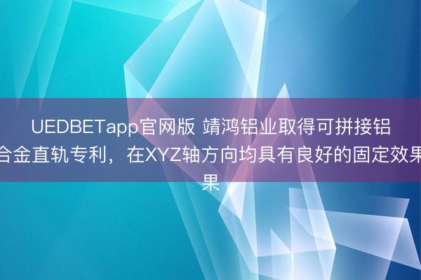 UEDBETapp官网版 靖鸿铝业取得可拼接铝合金直轨专利，在XYZ轴方向均具有良好的固定效果
