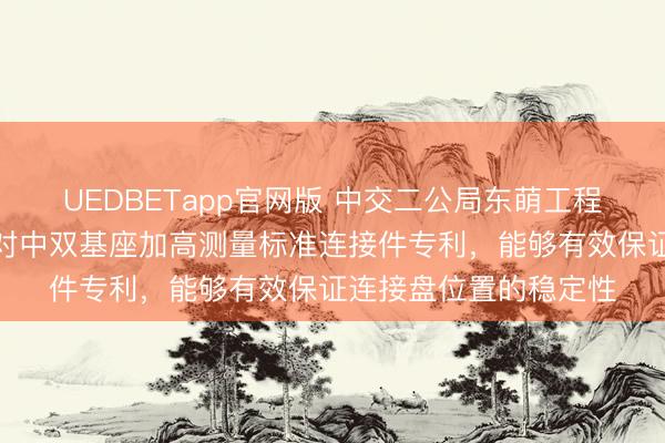 UEDBETapp官网版 中交二公局东萌工程取得仰拱面预埋强制对中双基座加高测量标准连接件专利，能够有效保证连接盘位置的稳定性