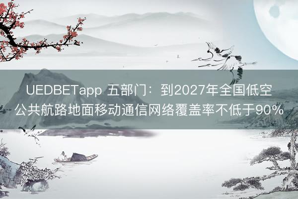 UEDBETapp 五部门:到2027年全国低空公共航路地面移动通信网络覆盖率不低于90%
