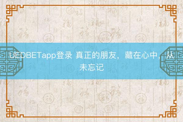 UEDBETapp登录 真正的朋友，藏在心中，从未忘记
