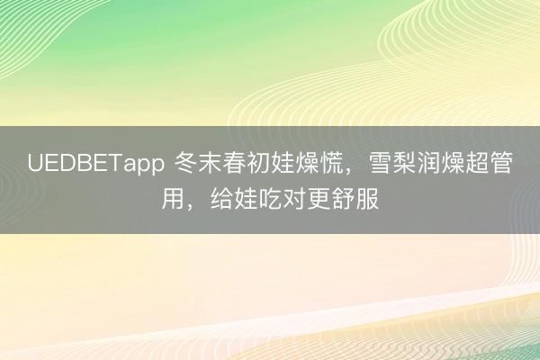 UEDBETapp 冬末春初娃燥慌，雪梨润燥超管用，给娃吃对更舒服