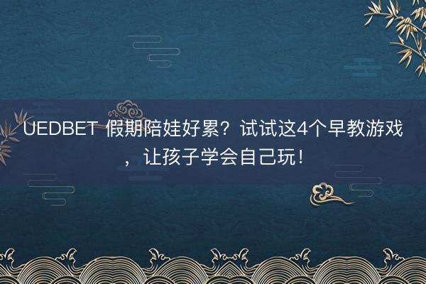 UEDBET 假期陪娃好累？试试这4个早教游戏，让孩子学会自己玩！
