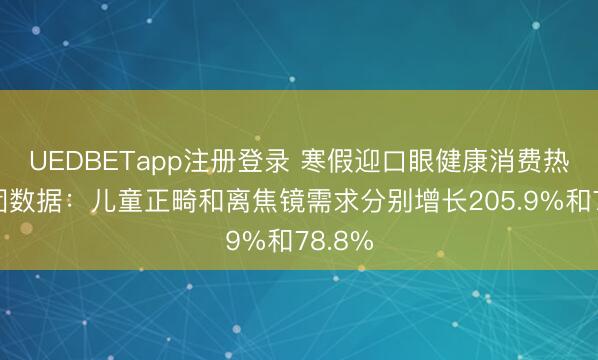 UEDBETapp注册登录 寒假迎口眼健康消费热，美团数据：儿童正畸和离焦镜需求分别增长205.9%和78.8%