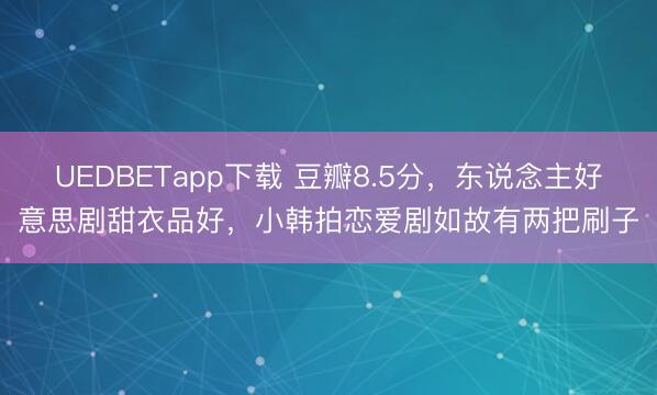 UEDBETapp下载 豆瓣8.5分，东说念主好意思剧甜衣品好，小韩拍恋爱剧如故有两把刷子