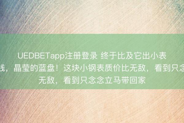 UEDBETapp注册登录 终于比及它出小表径！初学的价钱，晶莹的蓝盘！这块小钢表质价比无敌，看到只念念立马带回家