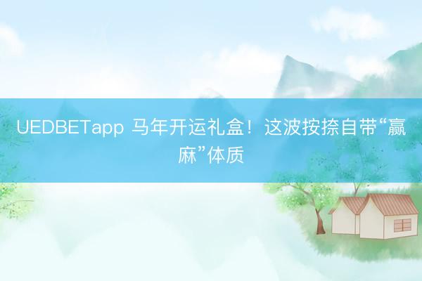UEDBETapp 马年开运礼盒!这波按捺自带“赢麻”体质