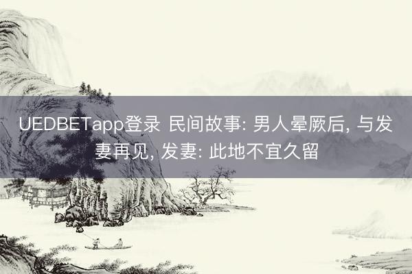 UEDBETapp登录 民间故事: 男人晕厥后, 与发妻再见, 发妻: 此地不宜久留