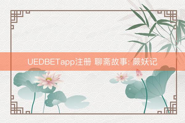 UEDBETapp注册 聊斋故事: 蕨妖记