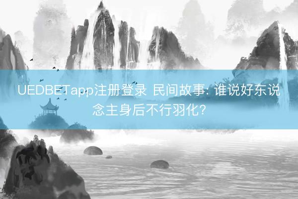 UEDBETapp注册登录 民间故事: 谁说好东说念主身后不行羽化?