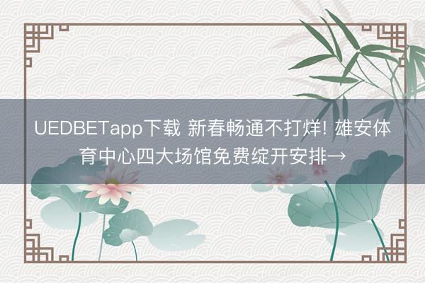 UEDBETapp下载 新春畅通不打烊! 雄安体育中心四大场馆免费绽开安排→
