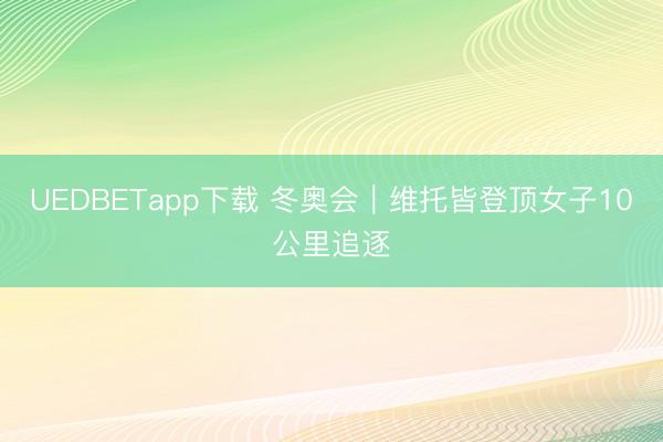 UEDBETapp下载 冬奥会|维托皆登顶女子10公里追逐