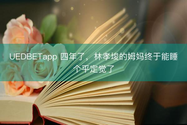 UEDBETapp 四年了,林孝埈的姆妈终于能睡个平定觉了