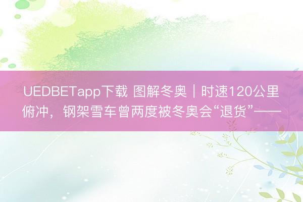 UEDBETapp下载 图解冬奥｜时速120公里俯冲，钢架雪车曾两度被冬奥会“退货”——