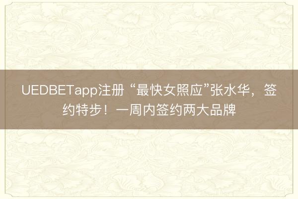 UEDBETapp注册 “最快女照应”张水华，签约特步！一周内签约两大品牌