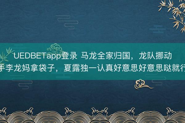 UEDBETapp登录 马龙全家归国,龙队挪动手李龙妈拿袋子,夏露独一认真好意思好意思哒就行