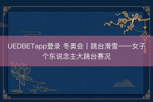 UEDBETapp登录 冬奥会|跳台滑雪——女子个东说念主大跳台赛况