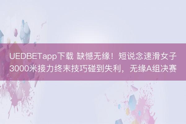UEDBETapp下载 缺憾无缘！短说念速滑女子3000米接力终末技巧碰到失利，无缘A组决赛