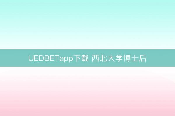 UEDBETapp下载 西北大学博士后